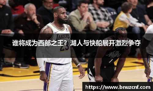 谁将成为西部之王？湖人与快船展开激烈争夺