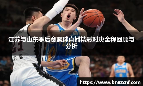 江苏与山东季后赛篮球直播精彩对决全程回顾与分析